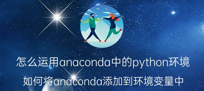 怎么运用anaconda中的python环境 如何将anaconda添加到环境变量中？